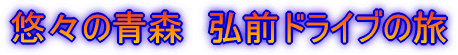 悠々の青森 弘前ドライブの旅